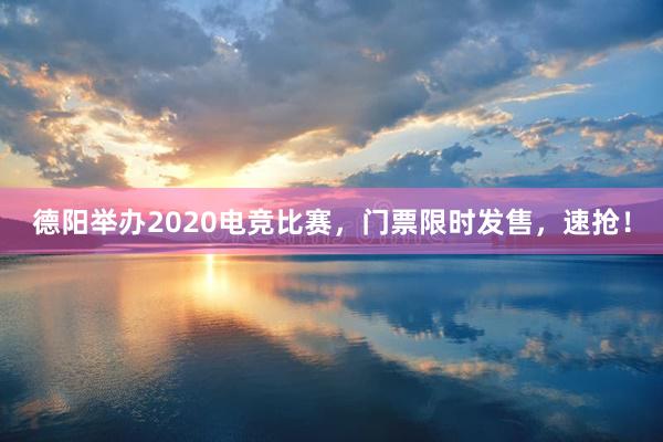 德阳举办2020电竞比赛，门票限时发售，速抢！